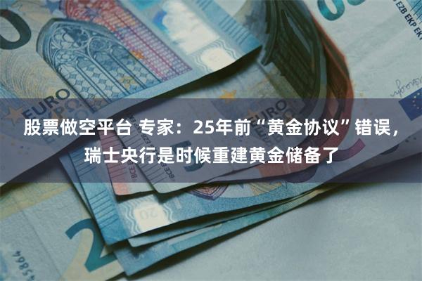 股票做空平台 专家：25年前“黄金协议”错误，瑞士央行是时候重建黄金储备了