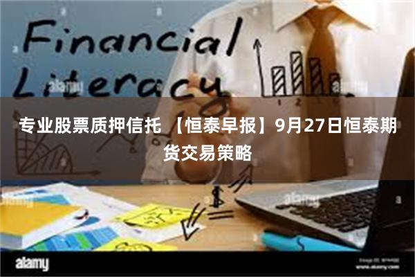 专业股票质押信托 【恒泰早报】9月27日恒泰期货交易策略