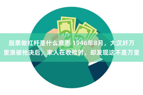 股票做杠杆是什么意思 1946年8月，大汉奸万里浪被枪决后，家人在收殓时，却发现这不是万里