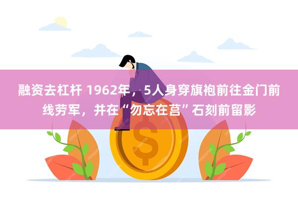 融资去杠杆 1962年，5人身穿旗袍前往金门前线劳军，并在“勿忘在莒”石刻前留影