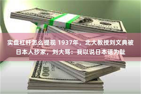 实盘杠杆怎么提现 1937年，北大教授刘文典被日本人抄家，刘大骂：我以说日本话为耻