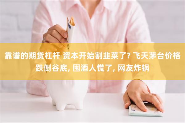 靠谱的期货杠杆 资本开始割韭菜了? 飞天茅台价格跌倒谷底, 囤酒人慌了, 网友炸锅