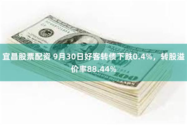 宜昌股票配资 9月30日好客转债下跌0.4%，转股溢价率88.44%