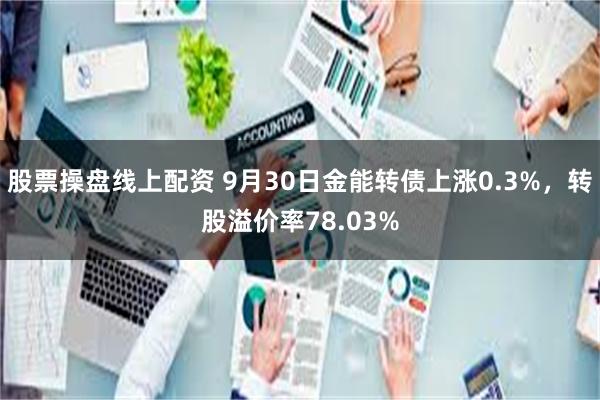 股票操盘线上配资 9月30日金能转债上涨0.3%，转股溢价率78.03%