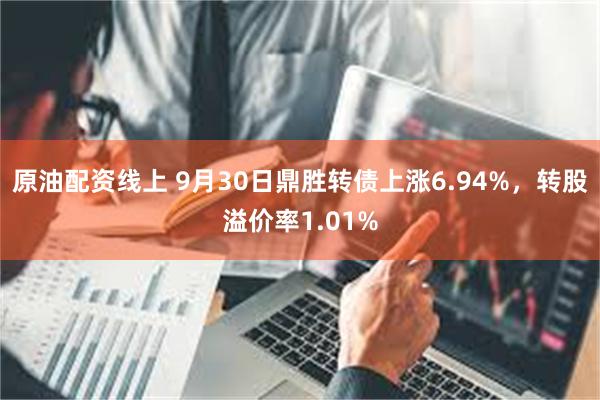 原油配资线上 9月30日鼎胜转债上涨6.94%，转股溢价率1.01%