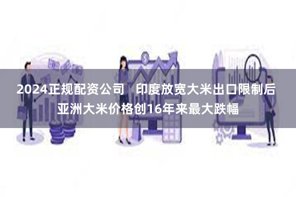 2024正规配资公司   印度放宽大米出口限制后 亚洲大米价格创16年来最大跌幅