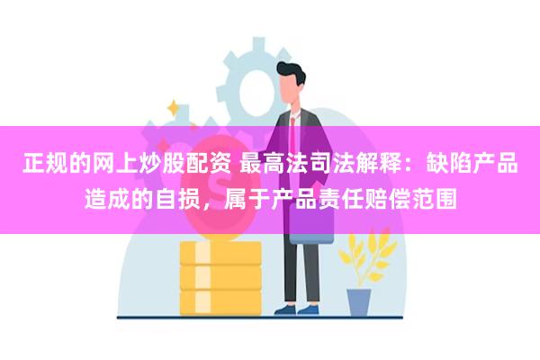 正规的网上炒股配资 最高法司法解释：缺陷产品造成的自损，属于产品责任赔偿范围