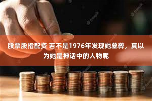 股票股指配资 若不是1976年发现她墓葬，真以为她是神话中的人物呢