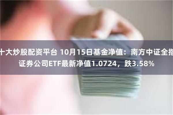 十大炒股配资平台 10月15日基金净值：南方中证全指证券公司ETF最新净值1.0724，跌3.58%