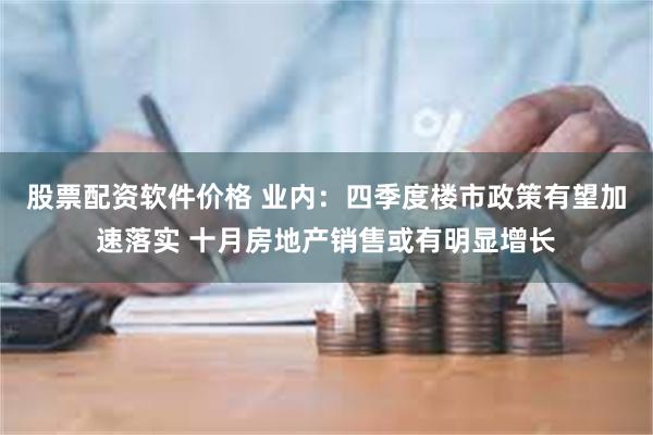 股票配资软件价格 业内：四季度楼市政策有望加速落实 十月房地产销售或有明显增长