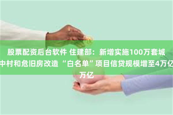 股票配资后台软件 住建部：新增实施100万套城中村和危旧房改造 “白名单”项目信贷规模增至4万亿