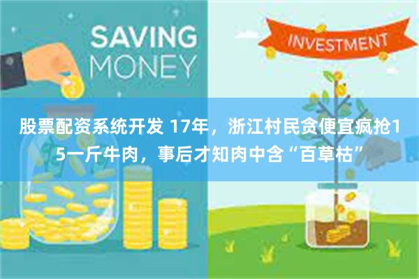 股票配资系统开发 17年，浙江村民贪便宜疯抢15一斤牛肉，事后才知肉中含“百草枯”