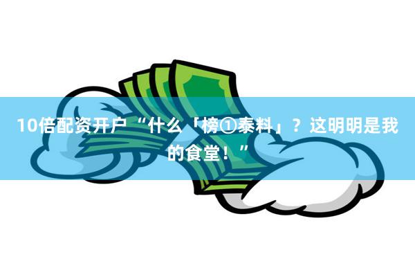 10倍配资开户 “什么「榜①泰料」？这明明是我的食堂！”