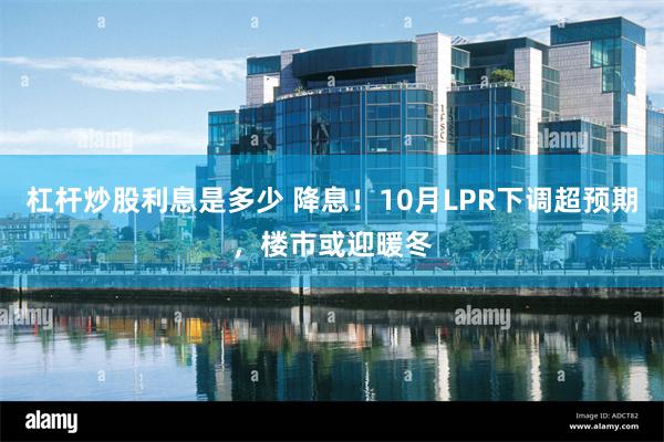 杠杆炒股利息是多少 降息！10月LPR下调超预期，楼市或迎暖冬