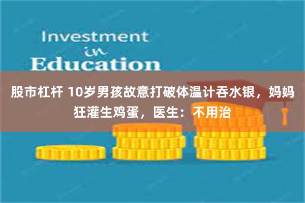 股市杠杆 10岁男孩故意打破体温计吞水银，妈妈狂灌生鸡蛋，医生：不用治