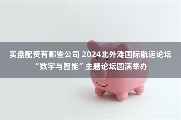 实盘配资有哪些公司 2024北外滩国际航运论坛“数字与智能”主题论坛圆满举办