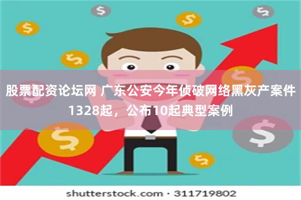 股票配资论坛网 广东公安今年侦破网络黑灰产案件1328起，公布10起典型案例