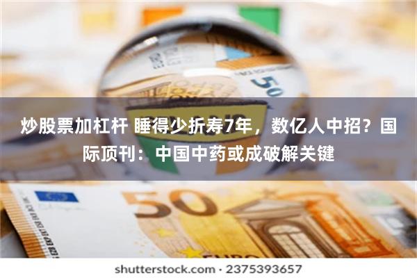 炒股票加杠杆 睡得少折寿7年，数亿人中招？国际顶刊：中国中药或成破解关键