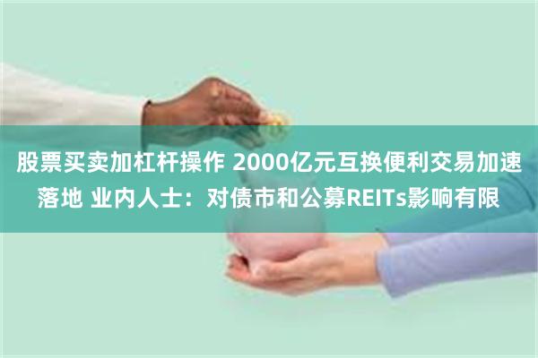 股票买卖加杠杆操作 2000亿元互换便利交易加速落地 业内人士：对债市和公募REITs影响有限