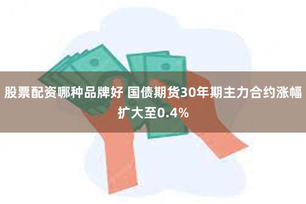 股票配资哪种品牌好 国债期货30年期主力合约涨幅扩大至0.4%