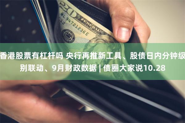 香港股票有杠杆吗 央行再推新工具、股债日内分钟级别联动、9月财政数据 | 债圈大家说10.28