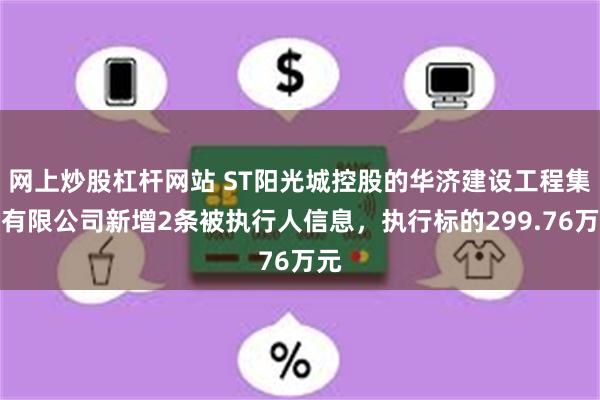 网上炒股杠杆网站 ST阳光城控股的华济建设工程集团有限公司新增2条被执行人信息，执行标的299.76万元