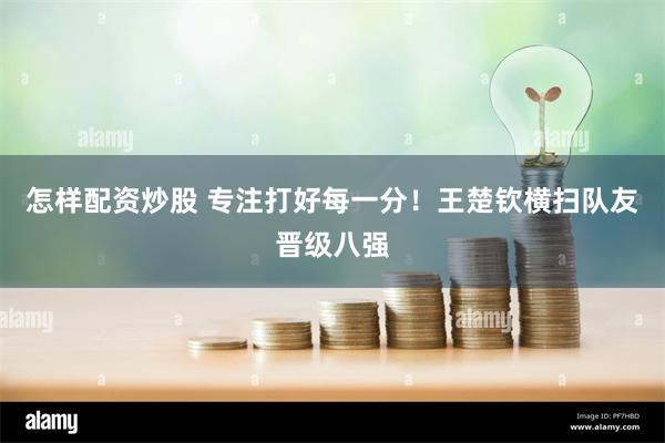 怎样配资炒股 专注打好每一分！王楚钦横扫队友晋级八强