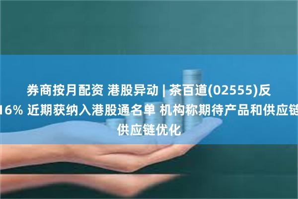 券商按月配资 港股异动 | 茶百道(02555)反弹逾16% 近期获纳入港股通名单 机构称期待产品和供应链优化