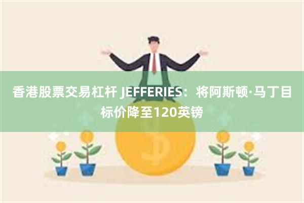 香港股票交易杠杆 JEFFERIES：将阿斯顿·马丁目标价降至120英镑