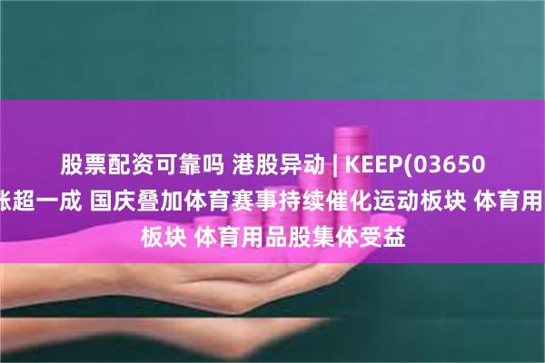 股票配资可靠吗 港股异动 | KEEP(03650)中报绩后累涨超一成 国庆叠加体育赛事持续催化运动板块 体育用品股集体受益