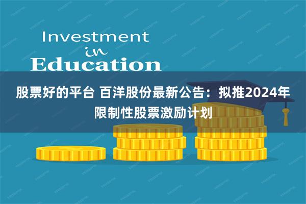 股票好的平台 百洋股份最新公告：拟推2024年限制性股票激励计划