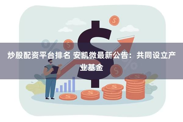 炒股配资平台排名 安凯微最新公告：共同设立产业基金