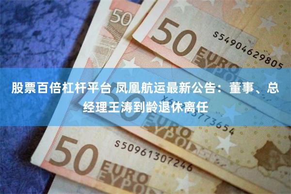 股票百倍杠杆平台 凤凰航运最新公告：董事、总经理王涛到龄退休离任