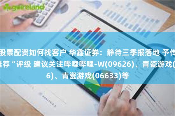 股票配资如何找客户 华鑫证券：静待三季报落地 予传媒行业“推荐“评级 建议关注哔哩哔哩-W(09626)、青瓷游戏(06633)等