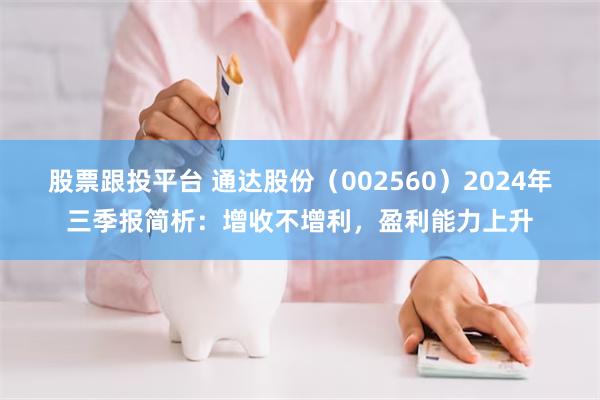 股票跟投平台 通达股份（002560）2024年三季报简析：增收不增利，盈利能力上升