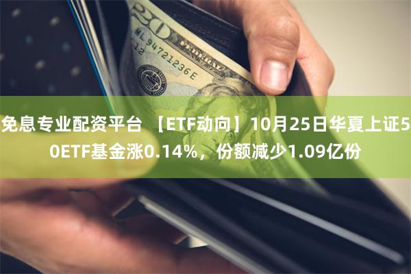 免息专业配资平台 【ETF动向】10月25日华夏上证50ETF基金涨0.14%，份额减少1.09亿份