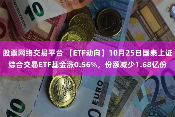 股票网络交易平台 【ETF动向】10月25日国泰上证综合交易ETF基金涨0.56%，份额减少1.68亿份