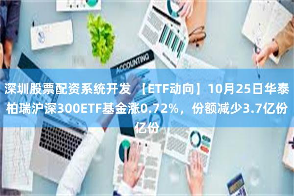 深圳股票配资系统开发 【ETF动向】10月25日华泰柏瑞沪深300ETF基金涨0.72%，份额减少3.7亿份