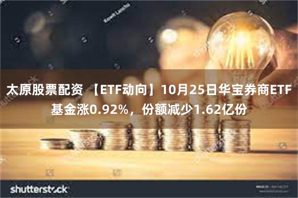 太原股票配资 【ETF动向】10月25日华宝券商ETF基金涨0.92%，份额减少1.62亿份