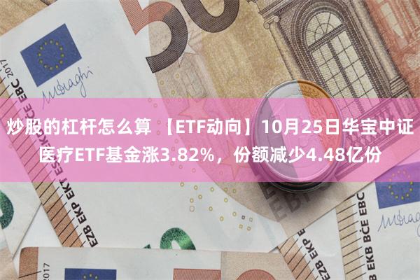 炒股的杠杆怎么算 【ETF动向】10月25日华宝中证医疗ETF基金涨3.82%，份额减少4.48亿份