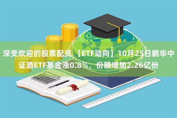 深受欢迎的股票配资 【ETF动向】10月25日鹏华中证酒ETF基金涨0.8%，份额增加2.26亿份