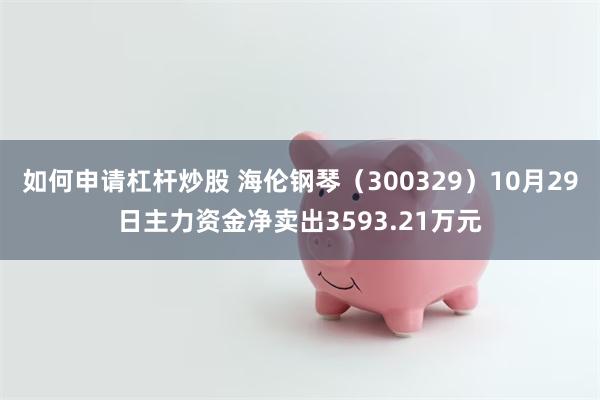 如何申请杠杆炒股 海伦钢琴（300329）10月29日主力资金净卖出3593.21万元