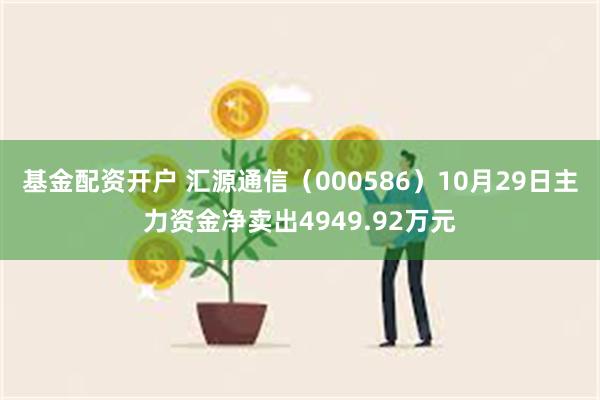 基金配资开户 汇源通信（000586）10月29日主力资金净卖出4949.92万元