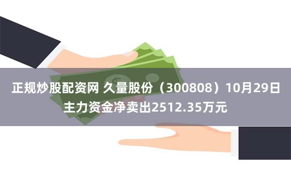 正规炒股配资网 久量股份（300808）10月29日主力资金净卖出2512.35万元