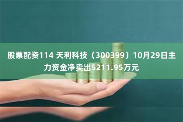 股票配资114 天利科技（300399）10月29日主力资金净卖出5211.95万元