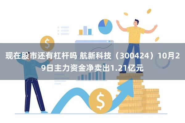 现在股市还有杠杆吗 航新科技（300424）10月29日主力资金净卖出1.21亿元