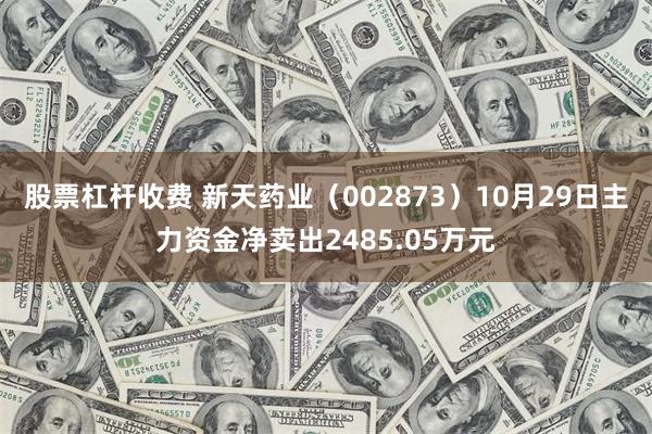 股票杠杆收费 新天药业（002873）10月29日主力资金净卖出2485.05万元