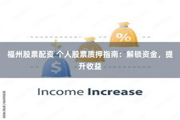 福州股票配资 个人股票质押指南：解锁资金，提升收益