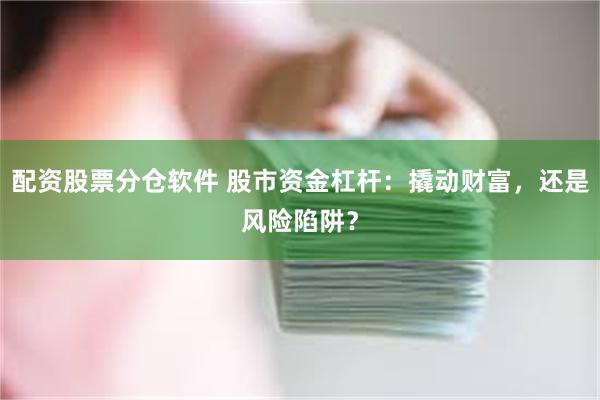 配资股票分仓软件 股市资金杠杆：撬动财富，还是风险陷阱？