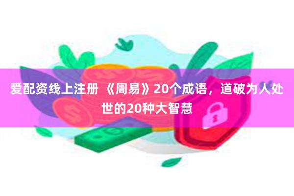 爱配资线上注册 《周易》20个成语，道破为人处世的20种大智慧